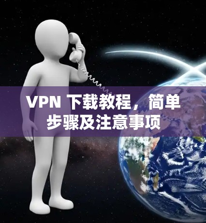 VPN 下载教程,简单步骤及注意事项 VPN 下载教程,简单步骤及注意事项