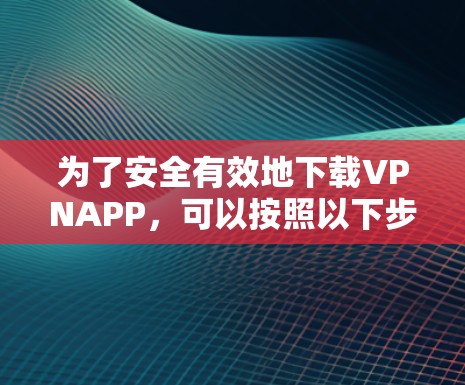 为了安全有效地下载VPNAPP,可以按照以下步骤操作 为了安全有效地下载VPNAPP,可以按照以下步骤操作