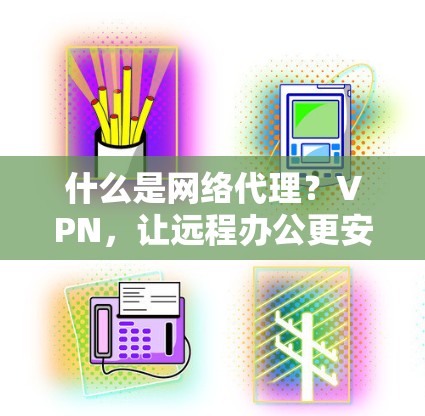 什么是网络代理?VPN,让远程办公更安全(44个字) 什么是网络代理?VPN,让远程办公更安全(44个字)