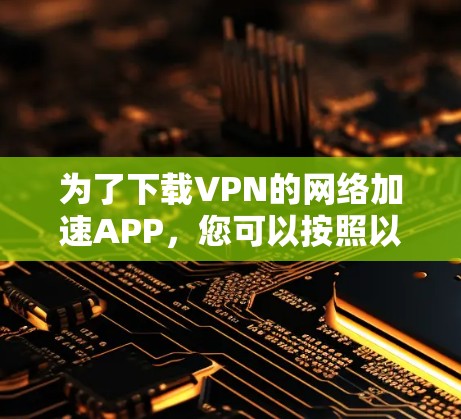 为了下载VPN的网络加速APP,您可以按照以下步骤操作 为了下载VPN的网络加速APP,您可以按照以下步骤操作