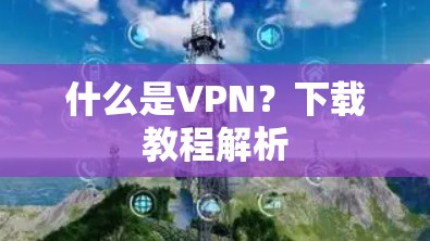 什么是VPN?下载教程解析 什么是VPN?下载教程解析