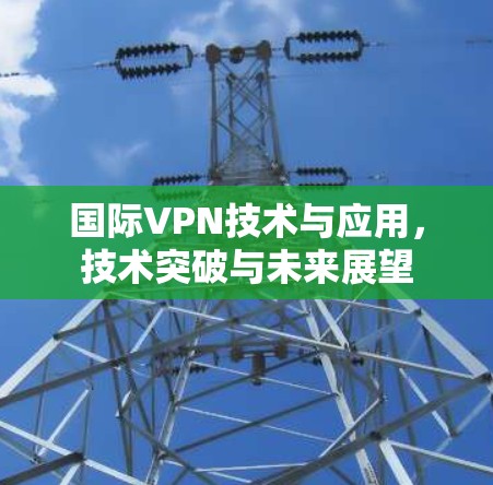 国际VPN技术与应用，技术突破与未来展望