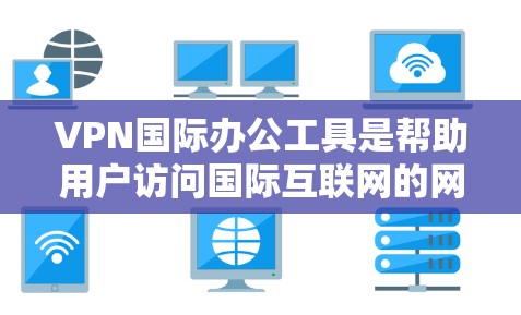 VPN国际办公工具是帮助用户访问国际互联网的网络服务,提供了便利的国际办公环境。以下是选择VPN国际办公工具的步骤指南 VPN国际办公工具是帮助用户访问国际互联网的网络服务,提供了便利的国际办公环境。以下是选择VPN国际办公工具的步骤指南