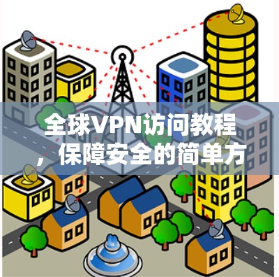 全球VPN访问教程,保障安全的简单方法 全球VPN访问教程,保障安全的简单方法