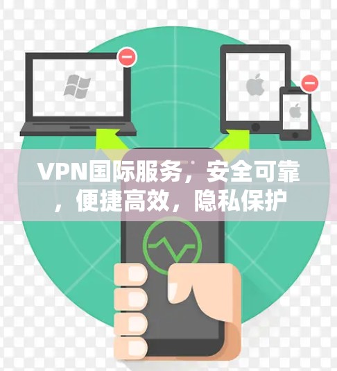 VPN国际服务，安全可靠，便捷高效，隐私保护