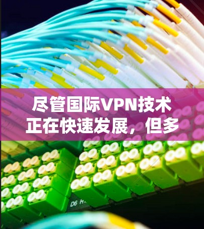 尽管国际VPN技术正在快速发展，但多数企业仍难以满足其核心需求