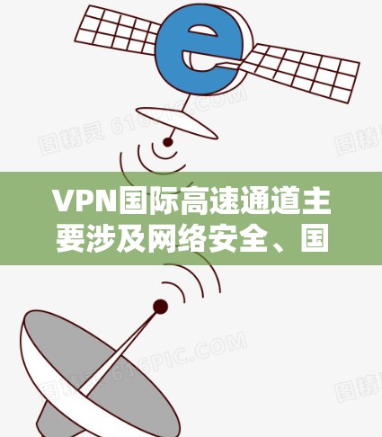 VPN国际高速通道主要涉及网络安全、国际关系、法律等多个方面，以下是对这一问题的分步解释