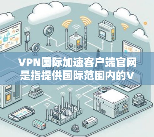 VPN国际加速客户端官网是指提供国际范围内的VPN加速服务的客户端应用程序。这些应用通常通过网络加速技术将国内的互联网连接到国际互联网，以提供更快速、更可靠的服务