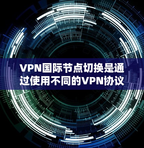 VPN国际节点切换是通过使用不同的VPN协议或网络服务来连接到不同国际节点的VPN服务。这是为了满足不同国家或地区的VPN需求，确保服务的安全性和稳定性。以下是一些可能涉及到的注意事项和问题