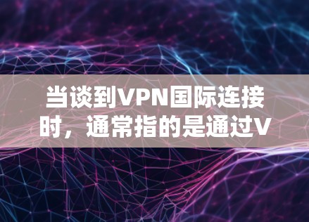 当谈到VPN国际连接时，通常指的是通过VPN服务访问国际（即全球范围内的）互联网。这些国际连接通常使用VPN软件或服务，通过加密协议（如HTTPS、SSL或SSH）来确保数据的安全和传输速度