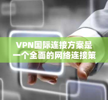 VPN国际连接方案是一个全面的网络连接策略，旨在通过虚拟设备访问国外网络，确保数据安全。以下是一个详细而结构化的指南，涵盖所有关键步骤