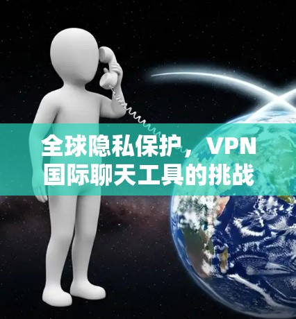 全球隐私保护，VPN国际聊天工具的挑战与解决方案