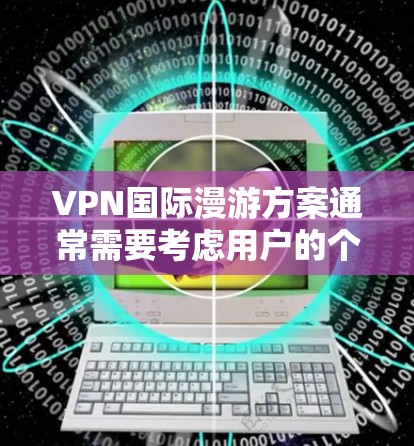 VPN国际漫游方案通常需要考虑用户的个人需求、预算以及活动的具体要求。以下是一个通用的VPN国际漫游方案，您可以根据自己的情况进行调整