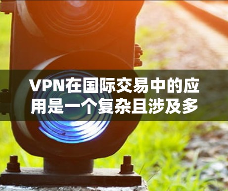 VPN在国际交易中的应用是一个复杂且涉及多方面因素的领域。以下是其关键点的总结和扩展 VPN在国际交易中的应用是一个复杂且涉及多方面因素的领域。以下是其关键点的总结和扩展
