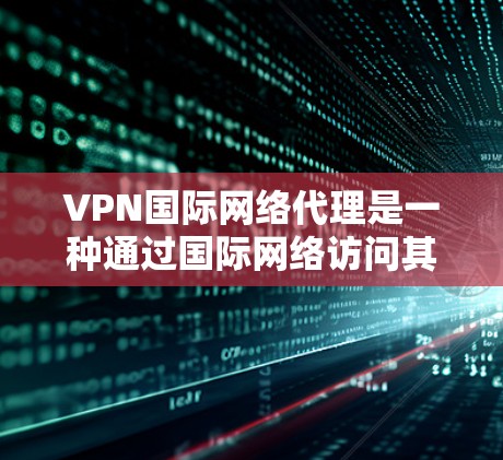 VPN国际网络代理是一种通过国际网络访问其他国家服务器的技术,常用于远程办公、娱乐和商务场景。以下是对该技术的详细分析和建议 VPN国际网络代理是一种通过国际网络访问其他国家服务器的技术,常用于远程办公、娱乐和商务场景。以下是对该技术的详细分析和建议
