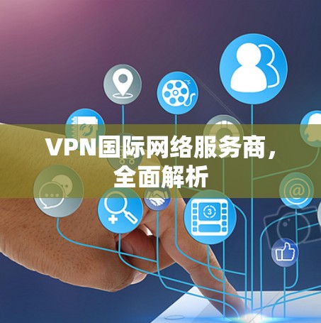 VPN国际网络服务商,全面解析 VPN国际网络服务商,全面解析