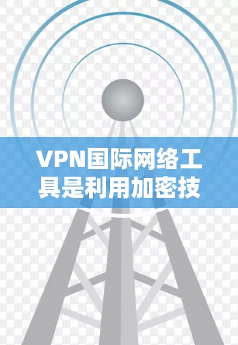VPN国际网络工具是利用加密技术连接到国际网络,允许用户访问离我们很远的网站。以下是详细介绍 VPN国际网络工具是利用加密技术连接到国际网络,允许用户访问离我们很远的网站。以下是详细介绍