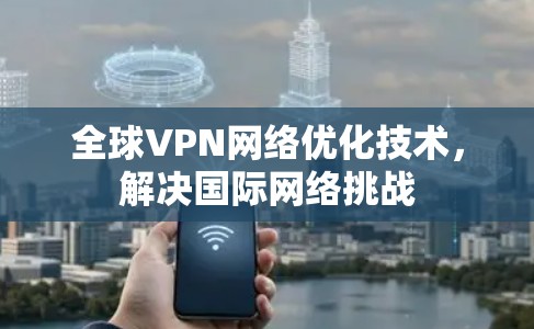 全球VPN网络优化技术,解决国际网络挑战 全球VPN网络优化技术,解决国际网络挑战