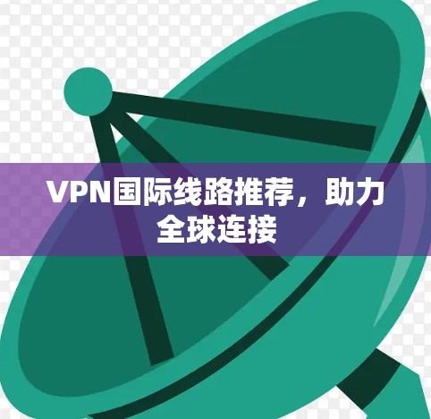 VPN国际线路推荐,助力全球连接 VPN国际线路推荐,助力全球连接
