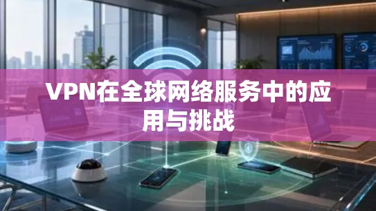 VPN在全球网络服务中的应用与挑战 VPN在全球网络服务中的应用与挑战
