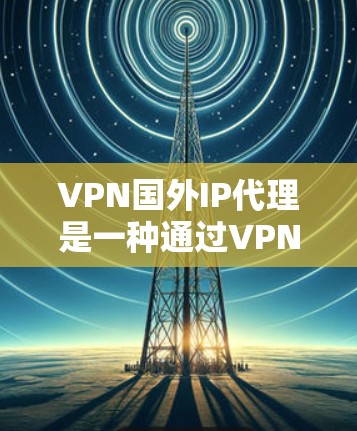VPN国外IP代理是一种通过VPN技术访问国际IP地址的工具,广泛应用于网络隔离和网络攻击防御。以下是详细的步骤指南 VPN国外IP代理是一种通过VPN技术访问国际IP地址的工具,广泛应用于网络隔离和网络攻击防御。以下是详细的步骤指南