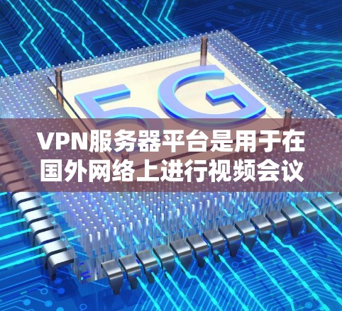 VPN服务器平台是用于在国外网络上进行视频会议、文件传输等操作的网络服务。以下是一个结构化的总结，涵盖VPN服务器平台的定义、主要平台、使用注意事项、安全性和适用场景等