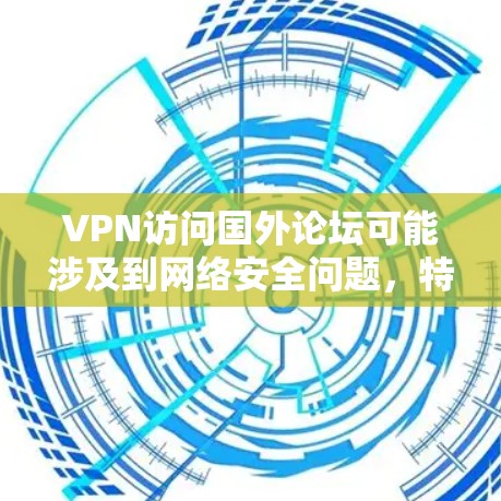 VPN访问国外论坛可能涉及到网络安全问题，特别是在访问不常见的论坛时，需要谨慎处理。以下是一些可能的建议和方法