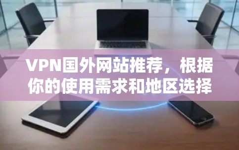 VPN国外网站推荐,根据你的使用需求和地区选择,以下是几个推荐的网站 VPN国外网站推荐,根据你的使用需求和地区选择,以下是几个推荐的网站