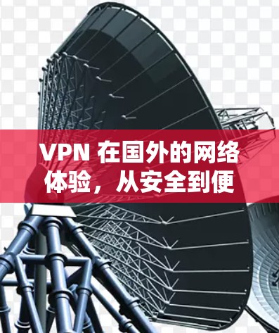 VPN 在国外的网络体验,从安全到便捷 VPN 在国外的网络体验,从安全到便捷