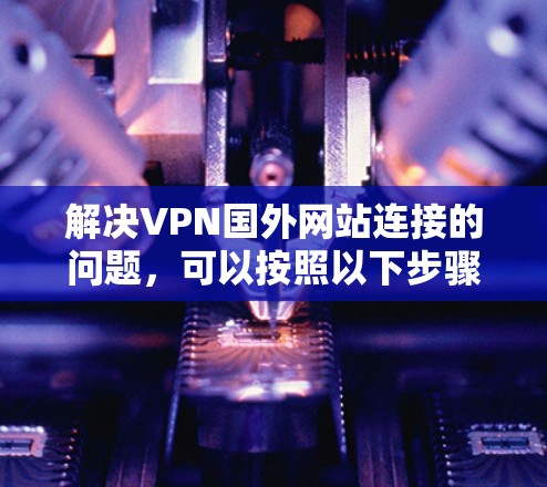 解决VPN国外网站连接的问题,可以按照以下步骤进行 解决VPN国外网站连接的问题,可以按照以下步骤进行