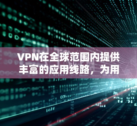 VPN在全球范围内提供丰富的应用线路,为用户提供安全的网络接入。以下是几个主要的 VPN 线路及其特点 VPN在全球范围内提供丰富的应用线路,为用户提供安全的网络接入。以下是几个主要的 VPN 线路及其特点