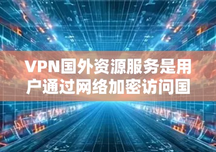 VPN国外资源服务是用户通过网络加密访问国际资源的一种方式。以下是对该问题的详细分析和总结