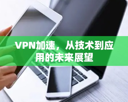 VPN加速,从技术到应用的未来展望 VPN加速,从技术到应用的未来展望
