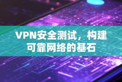 VPN安全测试，构建可靠网络的基石