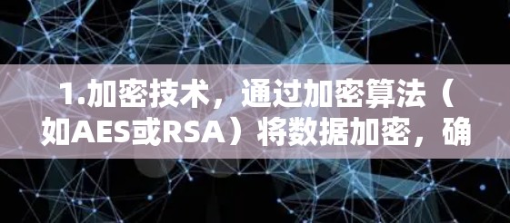1.加密技术，通过加密算法（如AES或RSA）将数据加密，确保数据在传输过程中不会被截获和泄露