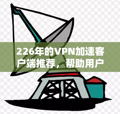 226年的VPN加速客户端推荐,帮助用户高效访问海外服务器并加速下载速度。以下是一些推荐的客户端,涵盖多种VPN类型和安全措施 226年的VPN加速客户端推荐,帮助用户高效访问海外服务器并加速下载速度。以下是一些推荐的客户端,涵盖多种VPN类型和安全措施