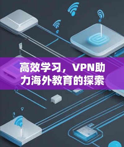 高效学习,VPN助力海外教育的探索与实践 高效学习,VPN助力海外教育的探索与实践