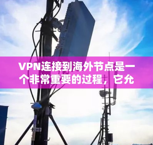 VPN连接到海外节点是一个非常重要的过程,它允许用户访问其他国家的网络。以下是通过VPN连接到海外节点的步骤,前提是您选择了一个国际认证(如美国、欧洲或东南亚国家)的VPN服务 VPN连接到海外节点是一个非常重要的过程,它允许用户访问其他国家的网络。以下是通过VPN连接到海外节点的步骤,前提是您选择了一个国际认证(如美国、欧洲或东南亚国家)的VPN服务