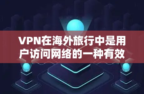 VPN在海外旅行中是用户访问网络的一种有效工具，但使用时需要综合考虑多个因素以确保安全。以下是详细的步骤和建议