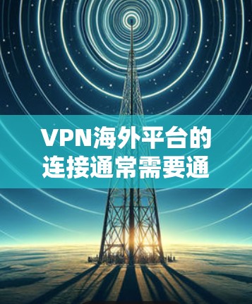 VPN海外平台的连接通常需要通过以下步骤来实现
