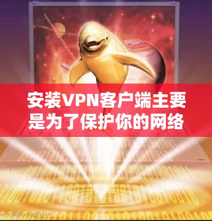 安装VPN客户端主要是为了保护你的网络环境和个人信息，确保在使用VPN服务时能够获得安全的网络连接。以下是一些常见的VPN客户端及其安装步骤，供您参考