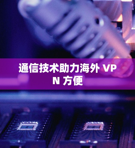 通信技术助力海外 VPN 方便