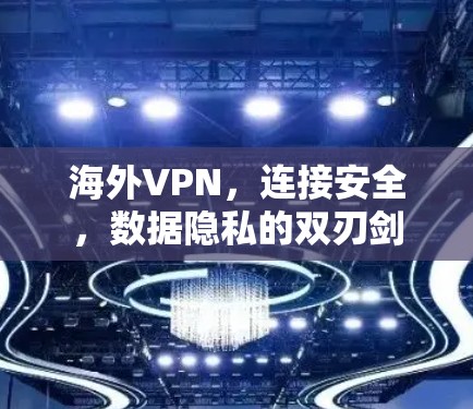 海外VPN,连接安全,数据隐私的双刃剑 海外VPN,连接安全,数据隐私的双刃剑
