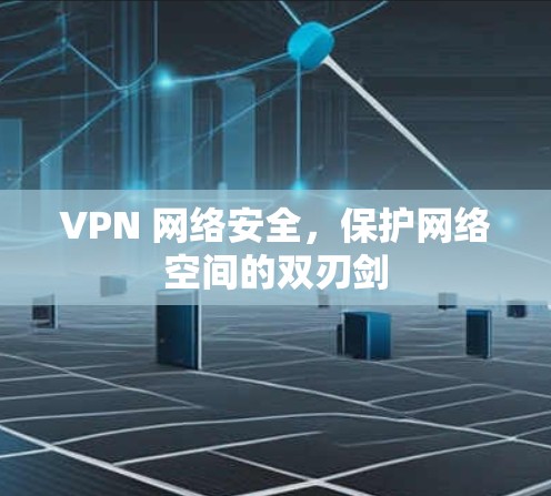 VPN 网络安全,保护网络空间的双刃剑 VPN 网络安全,保护网络空间的双刃剑
