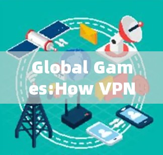 Global Games:How VPNs Help Players Break Borders Global Games:How VPNs Help Players Break Borders