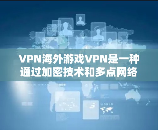 VPN海外游戏VPN是一种通过加密技术和多点网络连接，允许用户访问国际或非法下载的游戏资源。以下是详细的步骤说明