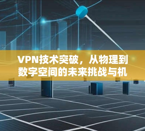 VPN技术突破,从物理到数字空间的未来挑战与机遇 VPN技术突破,从物理到数字空间的未来挑战与机遇