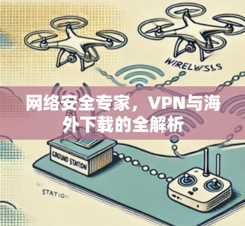 网络安全专家,VPN与海外下载的全解析 网络安全专家,VPN与海外下载的全解析