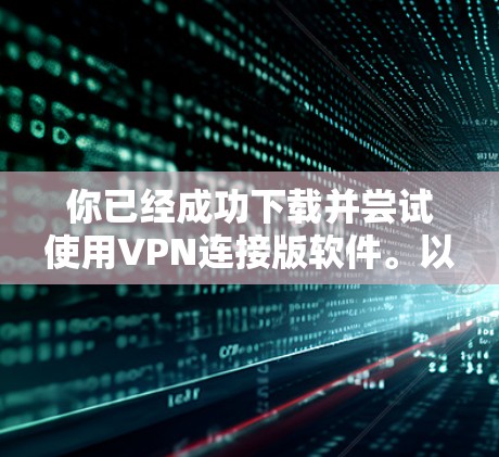 你已经成功下载并尝试使用VPN连接版软件。以下是总结和建议 你已经成功下载并尝试使用VPN连接版软件。以下是总结和建议