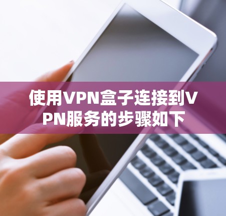 使用VPN盒子连接到VPN服务的步骤如下 使用VPN盒子连接到VPN服务的步骤如下